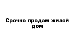 Срочно продам жилой дом